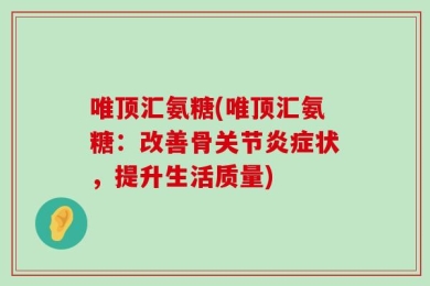 唯顶汇氨糖(唯顶汇氨糖：改善骨关节炎症状，提升生活质量)