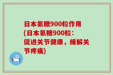 日本氨糖900粒作用(日本氨糖900粒：促进关节健康，缓解关节疼痛)