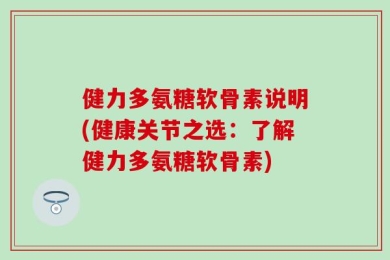 健力多氨糖软骨素说明(健康关节之选：了解健力多氨糖软骨素)
