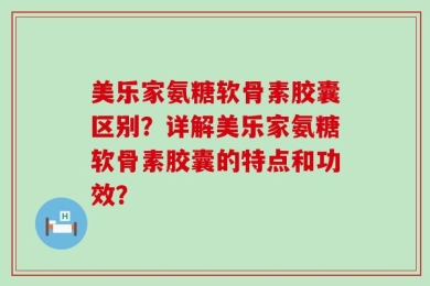 美乐家氨糖软骨素胶囊区别？详解美乐家氨糖软骨素胶囊的特点和功效？