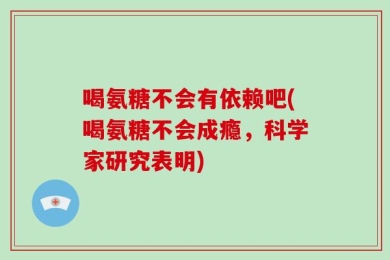 喝氨糖不会有依赖吧(喝氨糖不会成瘾，科学家研究表明)