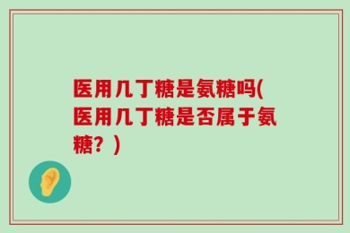 医用几丁糖是氨糖吗(医用几丁糖是否属于氨糖？)