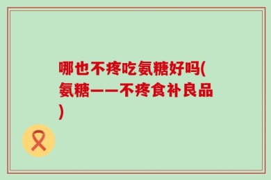 哪也不疼吃氨糖好吗(氨糖——不疼食补良品)