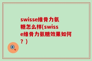swisse维骨力氨糖怎么样(swisse维骨力氨糖效果如何？)