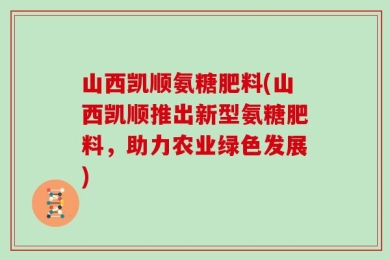 山西凯顺氨糖肥料(山西凯顺推出新型氨糖肥料，助力农业绿色发展)