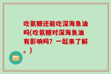 吃氨糖还能吃深海鱼油吗(吃氨糖对深海鱼油有影响吗？一起来了解。)