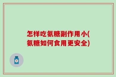 怎样吃氨糖副作用小(氨糖如何食用更安全)
