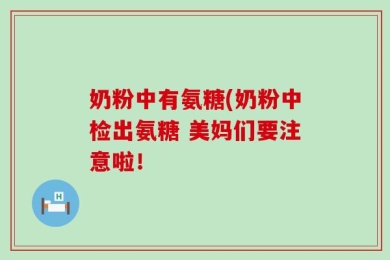 奶粉中有氨糖(奶粉中检出氨糖 美妈们要注意啦！