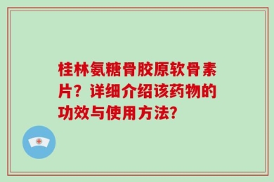 桂林氨糖骨胶原软骨素片？详细介绍该药物的功效与使用方法？