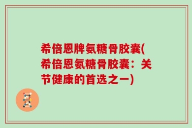 希倍恩牌氨糖骨胶囊(希倍恩氨糖骨胶囊：关节健康的首选之一)