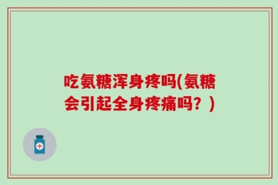 吃氨糖浑身疼吗(氨糖会引起全身疼痛吗？)