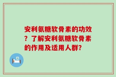 安利氨糖软骨素的功效？了解安利氨糖软骨素的作用及适用人群？
