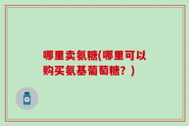 哪里卖氨糖(哪里可以购买氨基葡萄糖？)