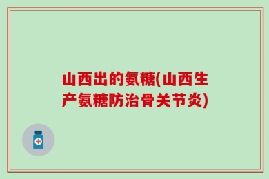 山西出的氨糖(山西生产氨糖防治骨关节炎)