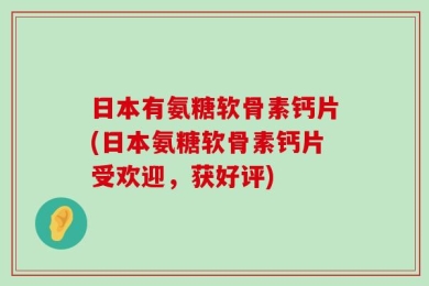 日本有氨糖软骨素钙片(日本氨糖软骨素钙片受欢迎，获好评)