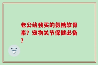 老公给我买的氨糖软骨素？宠物关节保健必备？
