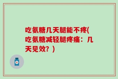 吃氨糖几天腿能不疼(吃氨糖减轻腿疼痛：几天见效？)