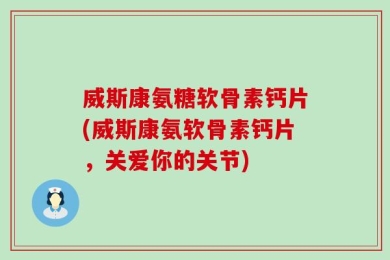 威斯康氨糖软骨素钙片(威斯康氨软骨素钙片，关爱你的关节)