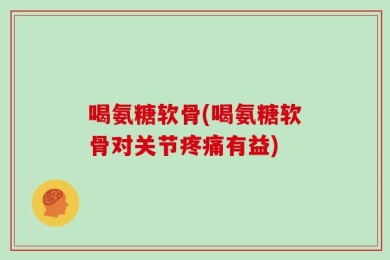 喝氨糖软骨(喝氨糖软骨对关节疼痛有益)