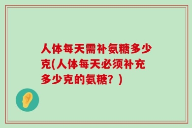 人体每天需补氨糖多少克(人体每天必须补充多少克的氨糖？)