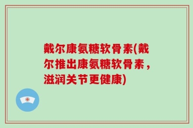 戴尔康氨糖软骨素(戴尔推出康氨糖软骨素，滋润关节更健康)