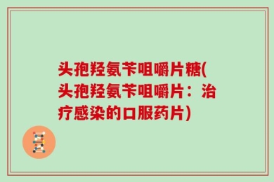 头孢羟氨苄咀嚼片糖(头孢羟氨苄咀嚼片：治疗感染的口服药片)