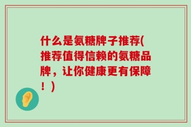 什么是氨糖牌子推荐(推荐值得信赖的氨糖品牌，让你健康更有保障！)