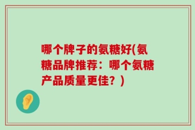 哪个牌子的氨糖好(氨糖品牌推荐：哪个氨糖产品质量更佳？)