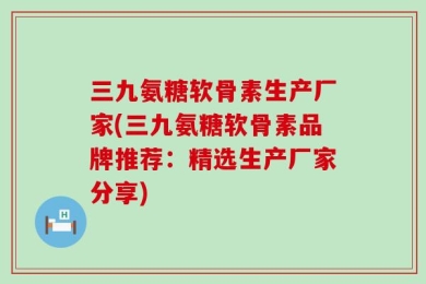 三九氨糖软骨素生产厂家(三九氨糖软骨素品牌推荐：精选生产厂家分享)