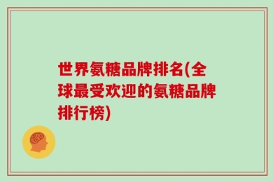 世界氨糖品牌排名(全球最受欢迎的氨糖品牌排行榜)