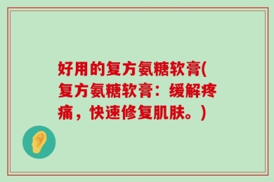 好用的复方氨糖软膏(复方氨糖软膏：缓解疼痛，快速修复肌肤。)