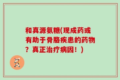 和真源氨糖(现成药或有助于骨胳疾患的药物？真正治疗病因！)