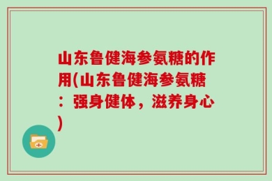 山东鲁健海参氨糖的作用(山东鲁健海参氨糖：强身健体，滋养身心)