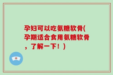 孕妇可以吃氨糖软骨(孕期适合食用氨糖软骨，了解一下！)