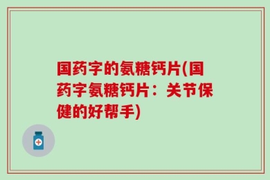 国药字的氨糖钙片(国药字氨糖钙片：关节保健的好帮手)