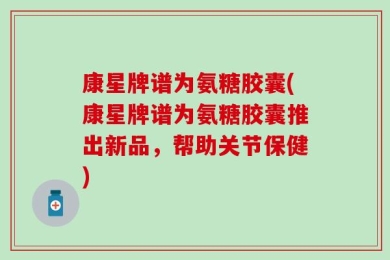 康星牌谱为氨糖胶囊(康星牌谱为氨糖胶囊推出新品，帮助关节保健)
