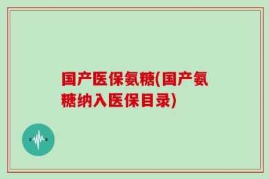 国产医保氨糖(国产氨糖纳入医保目录)