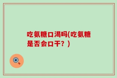 吃氨糖口渴吗(吃氨糖是否会口干？)