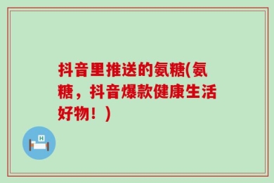 抖音里推送的氨糖(氨糖，抖音爆款健康生活好物！)