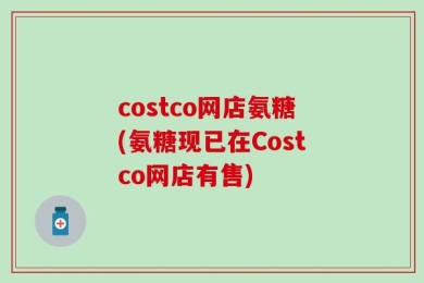 costco网店氨糖(氨糖现已在Costco网店有售)