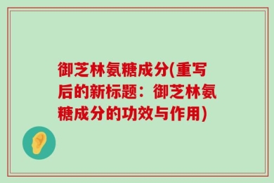 御芝林氨糖成分(重写后的新标题：御芝林氨糖成分的功效与作用)