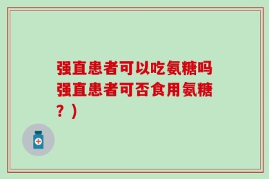 强直患者可以吃氨糖吗强直患者可否食用氨糖？)