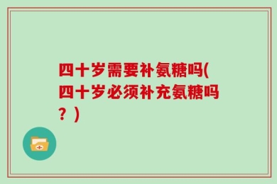 四十岁需要补氨糖吗(四十岁必须补充氨糖吗？)