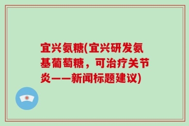 宜兴氨糖(宜兴研发氨基葡萄糖，可治疗关节炎——新闻标题建议)