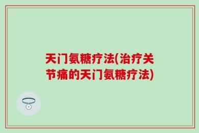 天门氨糖疗法(治疗关节痛的天门氨糖疗法)