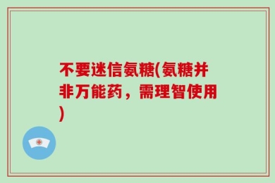 不要迷信氨糖(氨糖并非万能药，需理智使用)