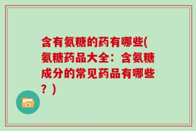 含有氨糖的药有哪些(氨糖药品大全：含氨糖成分的常见药品有哪些？)