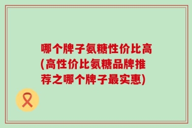 哪个牌子氨糖性价比高(高性价比氨糖品牌推荐之哪个牌子最实惠)