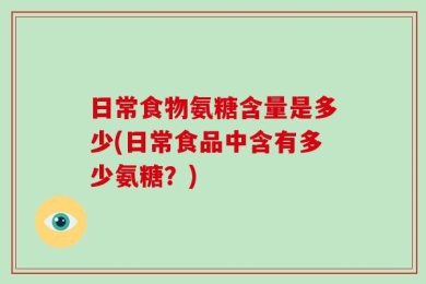 日常食物氨糖含量是多少(日常食品中含有多少氨糖？)