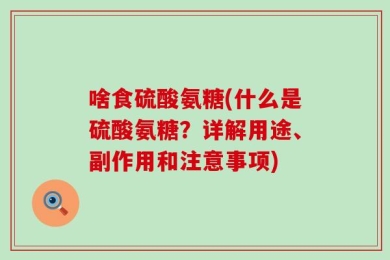 啥食硫酸氨糖(什么是硫酸氨糖？详解用途、副作用和注意事项)